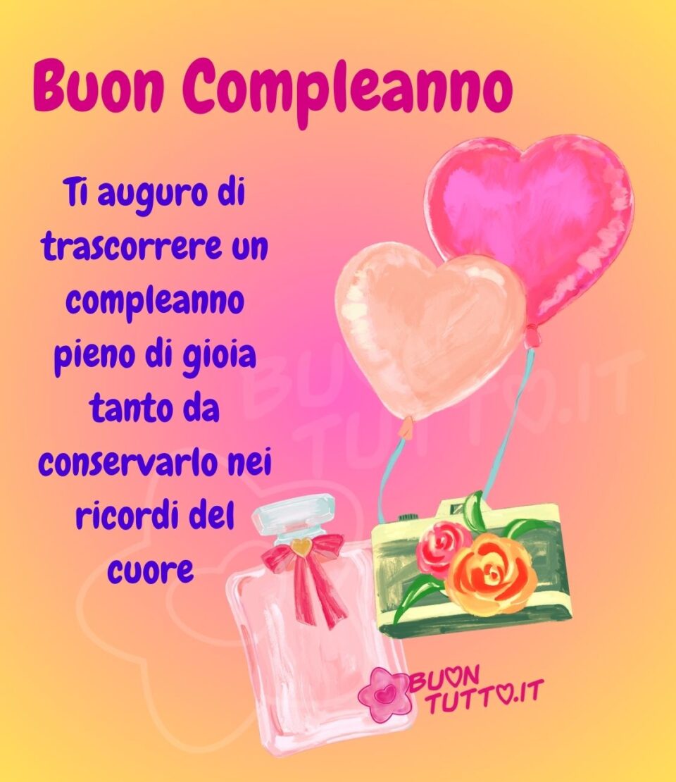 immagini-ti-auguro-trascorrere-compleanno-pieno-gioia-tanto-da-consevare-ricoridi-cuori-rose-profumo-buontutto Disegno su uno sfondo dalle sfumature arancioni, magenta e giallo di due palloncini a forma di cuore quello a destra più alto dalle sfumature magenta intenso, quello a sinistra più basso dalle sfumature rosa antico il cordoncino è di entrambi di colore celeste ad esso c'è legata una antica macchina fotografica di colore sfumato verde e giallo e sopra ci sono due bellissime rose tridimensionali una rosa e una più grande arancione a sinistra si trova una boccetta di profumo con un fiocchetto rosa nel cui centro c'è un cuoricino giallo. Sopra l'immagine c'è scritto Buon Compleanno Ti auguro di trascorrere un compleanno pieno di gioia tanto da conservarlo nei ricordi del cuore! Una raccolta di nuove bellissime Immagini di Buon Compleanno da scaricare gratis e condividere con amici parenti gruppi tramite WhatsApp Facebook Twitter Pinterest Telegram Instagram autore buontutto.it
