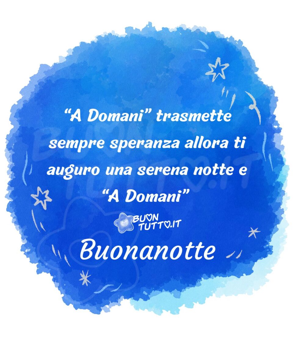 su uno sfondo bianco c'è disegnato uno sfondo in acquarello stilizzato di colore azzurro con all'interno delle stelle vuote dal contorno celeste e alcune piene dello stesso colore, e dei piccoli ghirigori decorativi di colore bianco. Al centro dell'immagine c'è scritto "A domani” trasmette sempre speranza allora ti auguro una serena notte e “a domani” Buonanotte. Un'immagine che trasmette serenità e voglia di esserci. Una raccolta di nuove bellissime immagini di buonanotte da scaricare gratis e condividere con amici parenti gruppi tramite WhatsApp Facebook Twitter Pinterest Telegram Instagram creata da buontutto.it