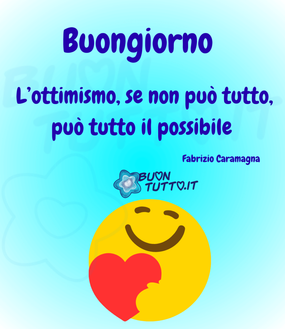 disegno su uno sfondo dalle sfumature celesti di un affettuoso emoji sorridente di colore giallo che tiene con la manina sinistra un grande cuore rosso. Nella parte alta dell’immagine c’è scritto di colore azzurro con una dimensione del carattere grande, Buongiorno, e con una dimensione del carattere più piccolo, L’ottimismo, se non può tutto, può tutto il possibile. Fabrizio Caramagna. Un'immagine che trasmette positività e amore da scaricare gratis e condividere con amici parenti gruppi tramite WhatsApp Facebook Twitter Pinterest Telegram Instagram autore buontutto.it 