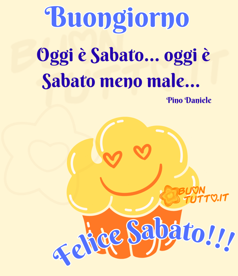 disegno su uno sfondo color giallo canarino di un gustoso muffin di un colore giallo splendente al gusto di crema con delle sfumature di bianco e una faccina sorridente di colore arancione con gli occhi a forma di cuore vuoti, il pirottino è di colore arancione con delle linee bianche che danno risalto alla forma. Sopra il pirottino c'è scritto di colore turchese con contorno bianco in forma semicircolare Felice Sabato!!! Nella parte alta dell'immagine c'è scritto di colore celeste con un carattere di grande dimensione Buongiorno e di colore blu con un carattere semicorsivo Oggi è Sabato... oggi è sabato meno male... Pino Daniele Un' immagine che trasmette simpatia e allegria. Una raccolta di nuove bellissime Immagini di Buon Sabato da scaricare gratis e condividere con amici parenti gruppi tramite WhatsApp Facebook Twitter Pinterest Telegram Instagram autore buontutto.it