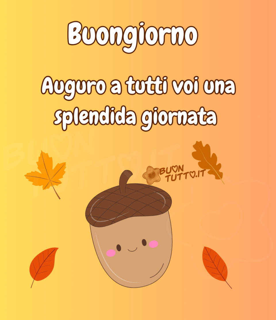 Disegno su uno sfondo arancione e giallo di una ghianda con un visino dolcissimo e delle guancette rosa, ai lati della ghianda ci sono quattro foglie, una d'acero giallo ocra, due di faggio arancione e una di quercia marroncino. Nella parte alta dell'immagine c'è scritto buongiorno Auguro a tutti voi una splendida giornata  di colore bianco e contorno marrone. Una simpatica immagine che richiama la stagione autunnale. Una raccolta di nuove bellissime immagini di buongiorno autunnale da scaricare gratis e condividere con amici parenti gruppi tramite WhatsApp Facebook Twitter Pinterest Telegram Instagram creata da buontutto.it