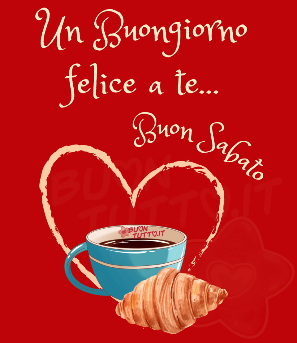 Disegno di un grande cuore  dal contorno frastagliato di colore cremino, una tazza di caffè di colore celeste con una riga bianca e un gustoso e invitante cornetto in primo piano inseriti in un caldo sfondo di colore rosso intenso. Nella parte alta dell'immagine c'è scritto di colore cremino Un buongiorno felice a te…; nella parte centrale, vicino al cuore, in forma semi-circolare dello stesso colore Buon Sabato. Un'immagine che trasmette amore e calore da scaricare gratis e condividere con amici parenti gruppi tramite WhatsApp, Facebook, X Twitter, Pinterest, Telegram, LinkedIn, Instagram e le tue piattaforme social preferite autore buontutto.it