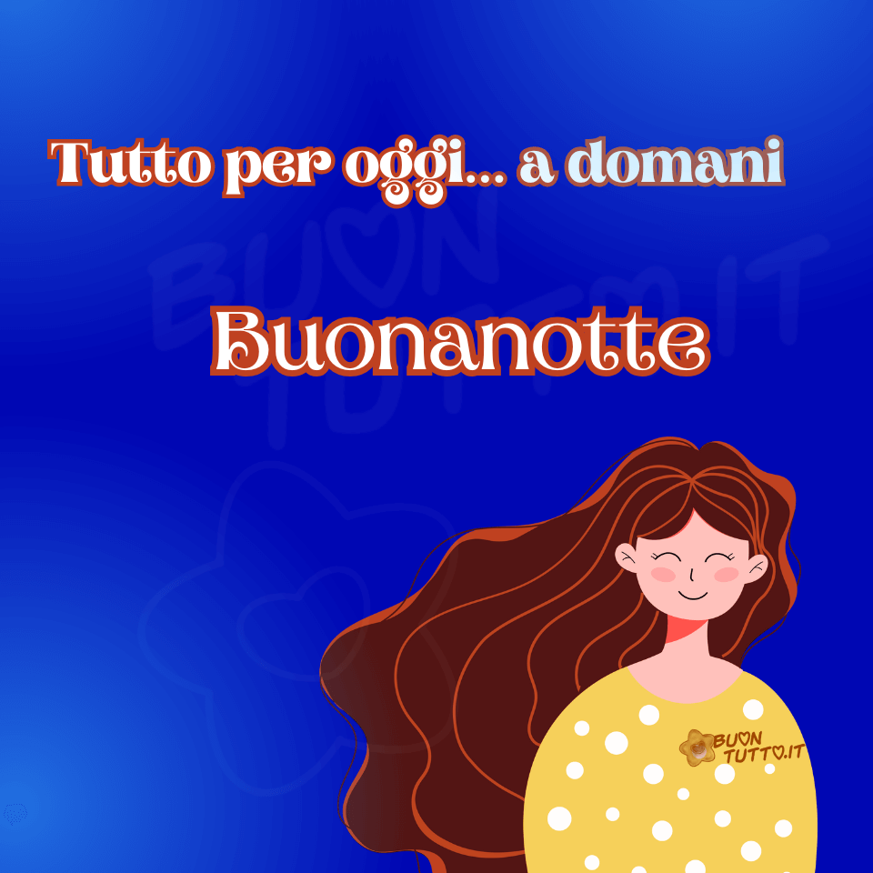 immagine-di-buonanotte-dolce-ragazza-bellissima-saluto-domani-scaricare-gratis-buontutto Su uno stupendo sfondo dalle sfumature bluette che trasmette la sensazione di un sereno cielo notturno c'è disegnata una dolcissima ragazza a mezzo busto dall'espressione sorridente, affettuosa con delle simpatiche guanciotte rosa, i capelli sono lunghi di colore castano con sfumature rosse e ondeggiano delicatamente come se ci fosse il vento. Indossa un pigiama di colore giallo con pois bianchi. Nella parte alta dell'immagine c'è scritto in un carattere elegante arrotondato di colore bianco e contorno marrone Tutto per oggi... a domani Buonanotte. Un'immagine positiva e bellissima che trasmette affetto, serenità, familiarità, amicizia, pace, tranquillità e positività. Una raccolta di nuove e bellissime immagini di Buonanotte da scaricare gratis e condividere con amici, cari, familiari, parenti gruppi tramite WhatsApp, Facebook, X Twitter, Pinterest, Telegram, LinkedIn, Instagram e le tue piattaforme social preferite autore buontutto.it