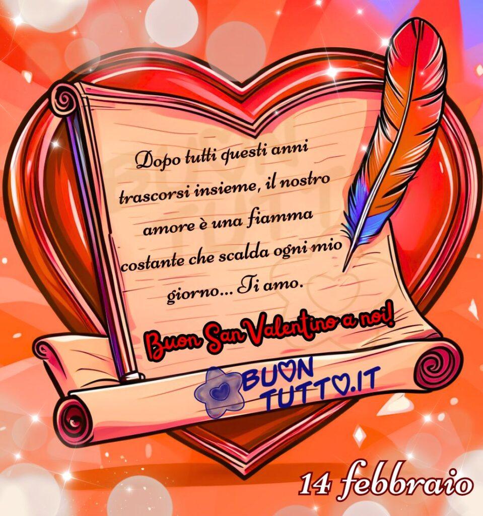 Disegno di una pergamena elegante, aperta al centro della scena, con un messaggio d’amore scritto in caratteri morbidi e raffinati. La carta avorio è leggermente arrotolata ai bordi, come se fosse stata appena srotolata per rivelare un messaggio prezioso. La superficie è liscia, attraversata da leggere sfumature che ricordano la consistenza della carta antica, conferendole un aspetto caldo e autentico e richiamando le dediche preziose custodite nel tempo. Dietro la pergamena si trova un grande cuore rosso, pieno e vellutato, che occupa buona parte dello sfondo. Il colore è intenso e saturo, illuminato da riflessi morbidi che gli conferiscono profondità e una presenza visiva avvolgente. L’insieme crea un’atmosfera calda, simbolo dell’amore che si rinnova ogni giorno. Accanto alla pergamena è posata una piuma variopinta, nelle sfumature del blu, del rosa e dell’oro. La sua posizione suggerisce l’idea di una dichiarazione appena scritta, autentica e sentita. Lo sfondo presenta una gradazione di rossi e rosa che si fonde con punti luce dorati, simili a piccole scintille sospese nell’aria. Questi bagliori creano un effetto soffuso, come se l’immagine fosse immersa in un’atmosfera di festa e tenerezza. Piccole luci dorate sono distribuite intorno alla scena. All’interno della pergamena, in un carattere elegante che richiama la scrittura a mano, è riportato il testo: “Dopo tutti questi anni trascorsi insieme, il nostro amore è una fiamma costante che scalda ogni mio giorno… Ti amo.” Sotto, in un carattere corsivo con ghirigori rossi e contorno nero, compare la frase: “Buon San Valentino a noi!” In basso a destra, in caratteri bianchi con contorno rosso, è presente la scritta: “14 febbraio”. La luce soffusa, i bagliori dorati e le sfumature rosate rendono l’immagine ideale per celebrare il 14 febbraio, il giorno degli innamorati. È perfetta per chi desidera condividere un buongiorno romantico di San Valentino, soprattutto per le coppie che vivono un amore maturo, stabile e profondo. Un’immagine che trasmette calore, intimità e la sensazione di un amore celebrato con dolcezza e gratitudine. Una raccolta di nuove, bellissime immagini di Buon San Valentino da scaricare gratis e condividere con amici, cari, familiari, parenti e gruppi tramite WhatsApp, Facebook, X Twitter, Pinterest, Telegram, LinkedIn, Instagram e le tue piattaforme social preferite. Autore: BuonTutto.it