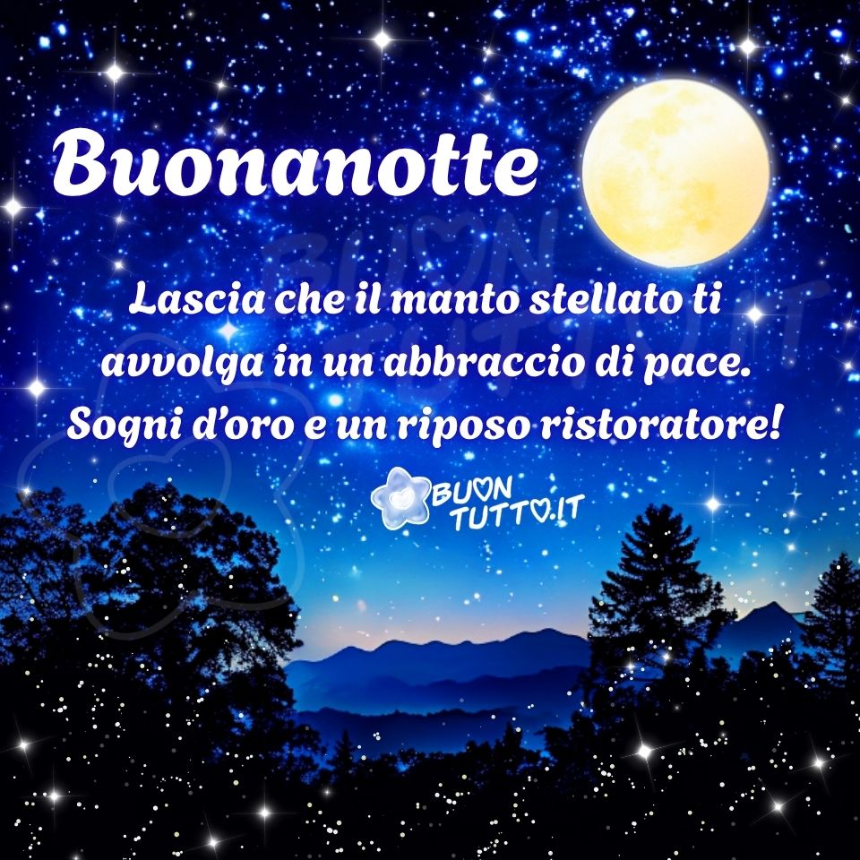 Illustrazione notturna serena con un cielo scuro ricco di stelle e una luna piena luminosa che domina la parte superiore della scena. In primo piano compaiono le silhouette nere di alberi e montagne, creando un contrasto netto con la luce soffusa del cielo e trasmettendo un’atmosfera calma, silenziosa e avvolgente.
Nella parte alta a destra, vicino alla luna, appare la scritta 'Buonanotte' in carattere corsivo bombato bianco; al centro dell’immagine, con lo stesso stile ma in dimensioni più piccole, si legge: 'Lascia che il manto stellato ti avvolga in un abbraccio di pace. Sogni d’oro e un riposo ristoratore!'.
Il messaggio comunica tranquillità, conforto e un augurio di riposo sereno. L’immagine è ottimizzata per la condivisione gratuita sui social, ideale come contenuto di buonanotte grazie alla sua atmosfera rilassante e alla forte riconoscibilità visiva. Autore: BuonTutto.it