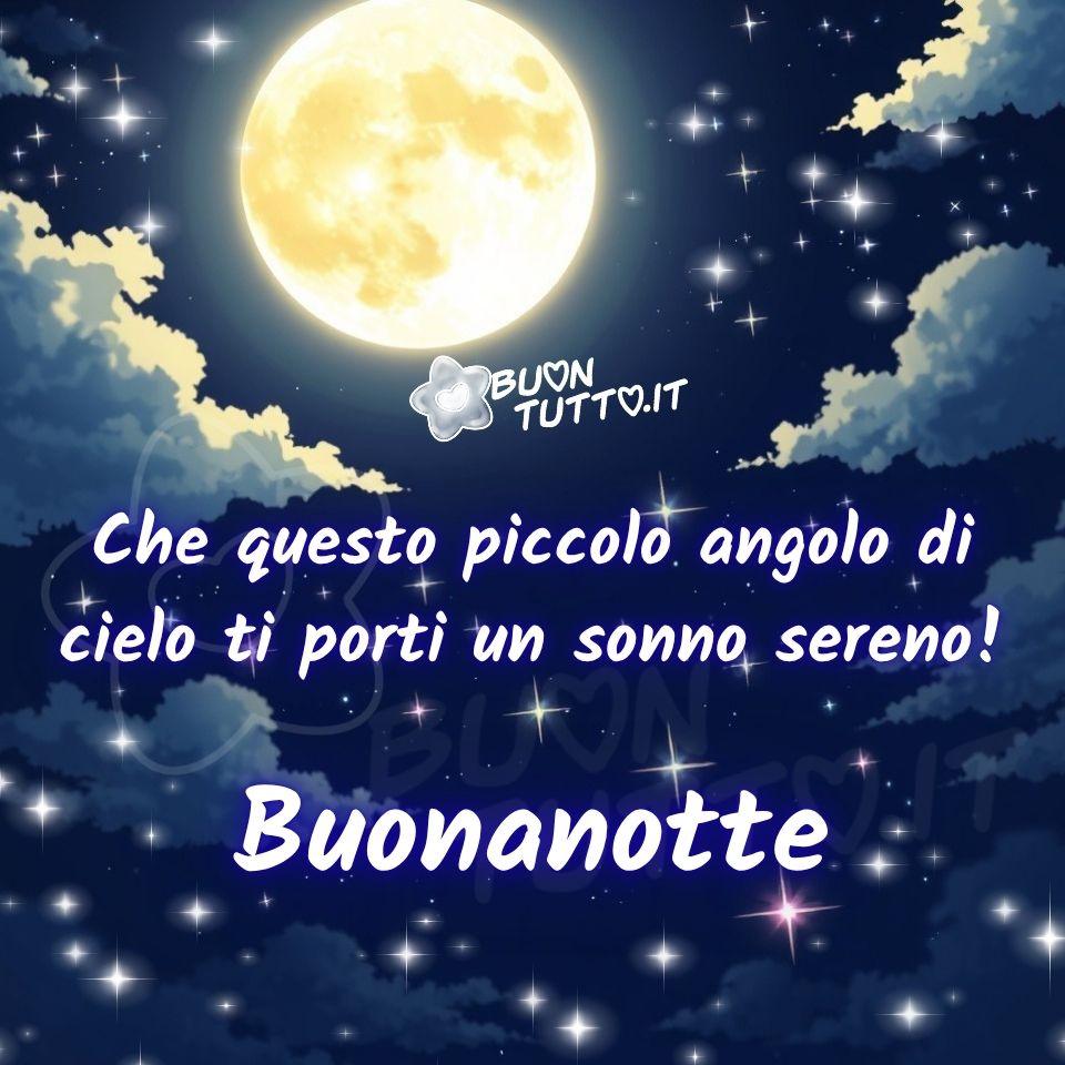 Disegno di un cielo notturno profondo, avvolto in tonalità di blu intenso che sfumano dolcemente verso l’oscurità, creando una sensazione di profondità e tranquillità. Al centro brilla una luna piena molto luminosa, grande e morbida, circondata da un alone chiaro che ne amplifica la brillantezza e illumina le nuvole soffici che le danzano attorno. Le nuvole, leggere come veli di seta e illuminate dal bagliore lunare che ne evidenzia i contorni morbidi, sembrano sospese in un silenzio ovattato. Piccoli punti di luce punteggiano il cielo: stelle delicate, alcune più nitide, altre appena accennate, come respiri silenziosi sospesi nell’immensità. Nel resto del cielo le stelle sono distribuite in modo sparso: alcune brillano intensamente, altre sono più deboli, creando un effetto naturale, realistico e armonioso. L’atmosfera complessiva è calma, avvolgente, quasi meditativa: un invito a lasciarsi cullare dalla notte e dal suo abbraccio luminoso. Nella parte centrale dell’immagine è presente una scritta in carattere corsivo semplice, bombato e di colore bianco: “Che questo piccolo angolo di cielo ti porti un sonno sereno!” Subito sotto, con lo stesso stile ma in dimensione maggiore, appare la parola: “Buonanotte”.  Il testo si integra perfettamente con la scena, diventando un sussurro gentile che accompagna lo sguardo verso il riposo. L’insieme trasmette pace, calma e serenità: un invito al riposo, alla protezione e a una quiete profonda, come se la notte stessa si chinasse a donare conforto. Questa immagine fa parte di una raccolta di nuove, bellissime immagini della buonanotte da scaricare gratis e condividere con amici, familiari, gruppi e persone care tramite WhatsApp, Facebook, X Twitter, Pinterest, Telegram, LinkedIn, Instagram e tutte le tue piattaforme social preferite. Autore BuonTutto.it
