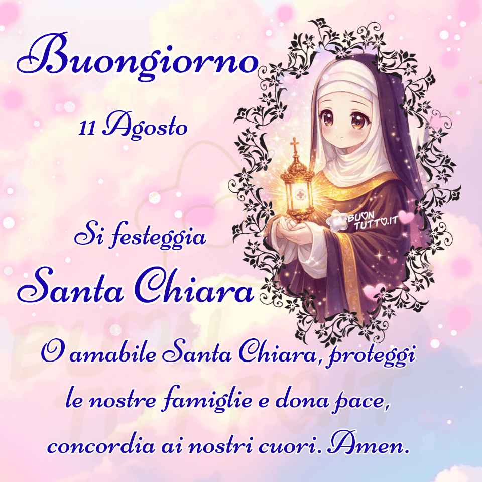 Immagine illustrata in stile anime che raffigura Santa Chiara d’Assisi come una giovane suora dal volto dolce e sereno, avvolta in un abito monastico color crema e marrone. Nelle mani tiene un tabernacolo dorato, sormontato da una piccola croce e decorato alla base da eleganti ghirigori; al suo interno si distingue una croce racchiusa in un’ostia luminosa, dalla quale si sprigionano raggi e una luce dorata che avvolge il volto della santa, creando un’atmosfera di pace, devozione e raccoglimento spirituale. Lo sfondo presenta toni rosa pastello, decorazioni floreali leggere e minuscoli bagliori simili a polvere di stelle, che conferiscono alla scena un’aura mistica e contemplativa. Santa Chiara è inserita in una cornice floreale ovale, dinamica e delicata, posizionata nella parte superiore destra dell’immagine. A sinistra compaiono scritte in corsivo elegante, di colore azzurro con contorno bianco sottile: 'Buongiorno', '11 Agosto', 'Si festeggia Santa Chiara'. Nella parte inferiore è presente una breve preghiera dello stesso stile tipografico: 'O amabile Santa Chiara, proteggi le nostre famiglie e dona pace, concordia ai nostri cuori. Amen.'  L’immagine trasmette un forte senso di dolcezza, spiritualità e luce interiore, risultando ideale per auguri del giorno, celebrazioni dei santi, contenuti religiosi e immagini devozionali da condividere gratuitamente online su social e piattaforme dedicate. Autore: BuonTutto.it