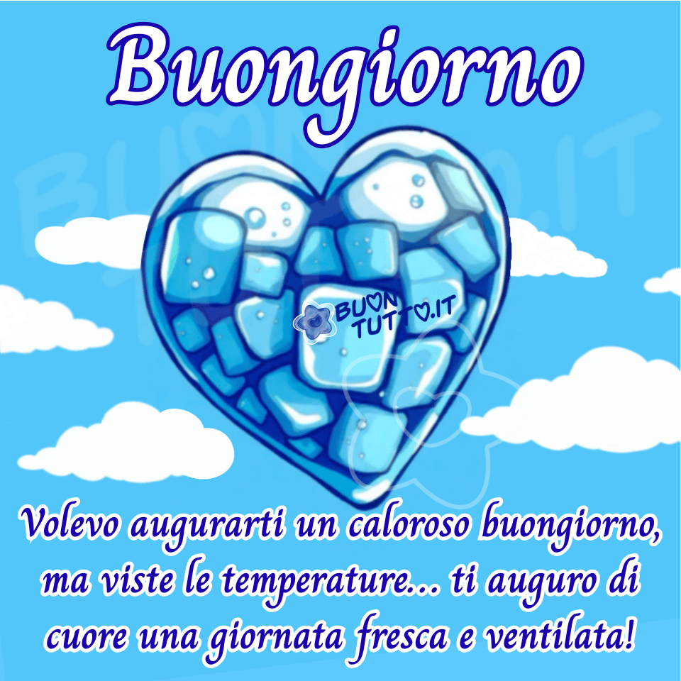 Disegno di un grande cuore composto da piccoli cubetti di ghiaccio trasparenti, sospeso al centro di un cielo estivo azzurro intenso attraversato da nuvole bianche e morbide che sembrano muoversi lentamente. La luce del sole riflette sul ghiaccio creando bagliori freddi e cristallini, mentre il contrasto tra il cielo caldo e il cuore gelido trasmette una sensazione immediata di freschezza. Nella parte alta dell’immagine è presente la parola 'Buongiorno', scritta in un carattere corsivo chiaro di colore bianco con contorno azzurro. Nella parte inferiore, sotto il cuore, una seconda frase — dello stesso stile tipografico ma in azzurro con contorno bianco marcato — augura un buongiorno fresco e ventilato con tono leggero e affettuoso, giocando ironicamente sulle temperature elevate: 'Volevo augurarti un caloroso buongiorno, ma viste le temperature… ti auguro di cuore una giornata fresca e ventilata!'. L’immagine trasmette positività, sollievo dal caldo e leggerezza estiva, risultando ideale per post motivazionali, saluti del mattino, contenuti social e per la condivisione gratuita di immagini dedicate al buongiorno. Autore: BuonTutto.it