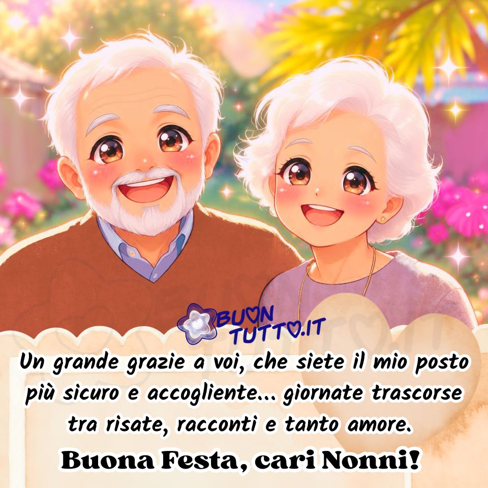 “'n grande grazie a voi, che siete il mio posto più sicuro e accogliente… giornate trascorse tra risate, racconti e tanto amore.' Subito sotto, con un font più grande e in grassetto, appare la dedica: 'Buona Festa, cari Nonni!' L’immagine trasmette tenerezza, gratitudine e calore, celebrando il legame speciale tra nonni e nipoti: giornate vissute insieme tra risate, racconti, abbracci, gesti gentili e momenti di vita condivisa. È perfetta per auguri, messaggi di affetto, post social e immagini da scaricare e condividere gratuitamente. Ideale per chi cerca contenuti dedicati alla Festa dei Nonni, illustrazioni con nonni felici, frasi di ringraziamento, amore di famiglia, ricordi preziosi, atmosfera accogliente e messaggi di gratitudine. Autore: BuonTutto.it